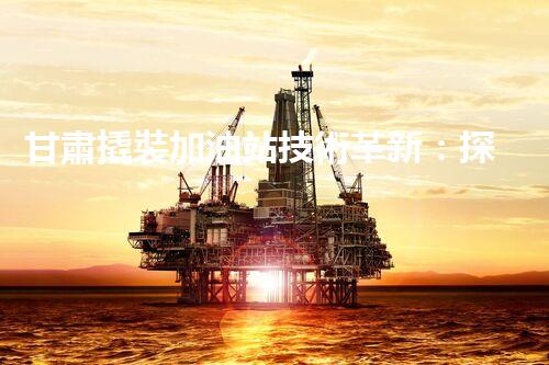 甘肅撬裝加油站技術革新：探索以后化工廠拆除的創(chuàng)新處理方案！
